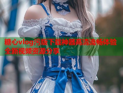 糖心vlog污版下载神器高清流畅体验全新视频资源分享  第1张