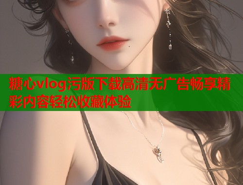 糖心vlog污版下载高清无广告畅享精彩内容轻松收藏体验  第1张