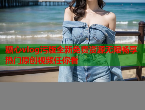 糖心vlog污版全新免费资源无限畅享热门原创视频任你看  第1张