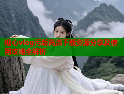 糖心vlog污版高清下载资源分享及使用攻略全解析  第1张
