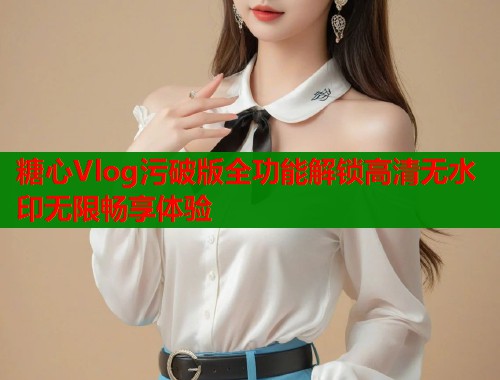 糖心Vlog污破版全功能解锁高清无水印无限畅享体验  第1张