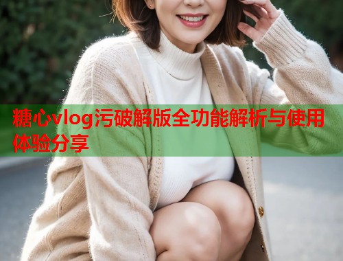 糖心vlog污破解版全功能解析与使用体验分享  第1张