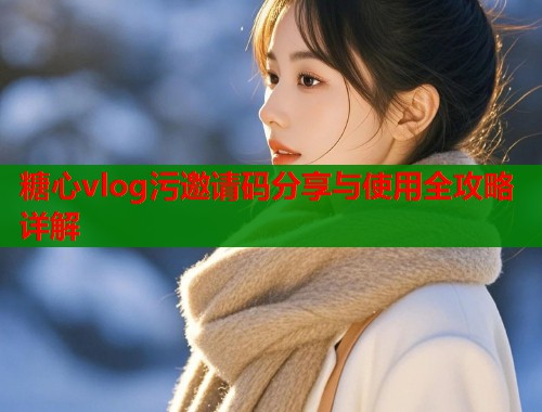 糖心vlog污邀请码分享与使用全攻略详解  第2张
