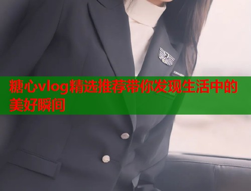 糖心vlog精选推荐带你发现生活中的美好瞬间  第1张