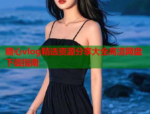 糖心vlog精选资源分享大全高清网盘下载指南  第1张