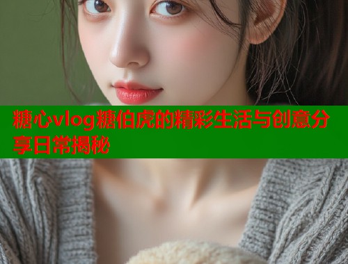 糖心vlog糖伯虎的精彩生活与创意分享日常揭秘  第1张