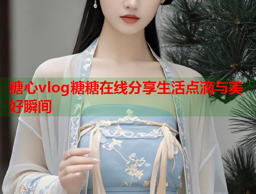 糖心vlog糖糖在线分享生活点滴与美好瞬间  第1张