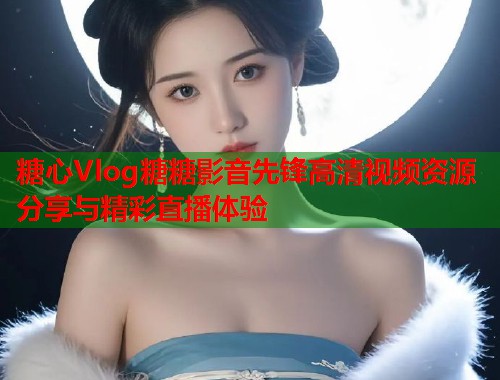 糖心Vlog糖糖影音先锋高清视频资源分享与精彩直播体验  第1张