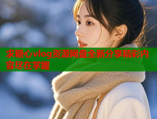 求糖心vlog资源网盘全新分享精彩内容尽在掌握  第1张