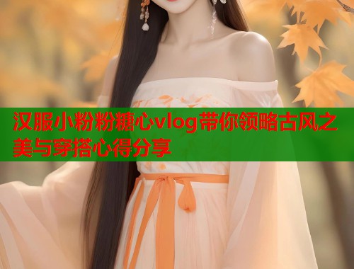 汉服小粉粉糖心vlog带你领略古风之美与穿搭心得分享  第1张