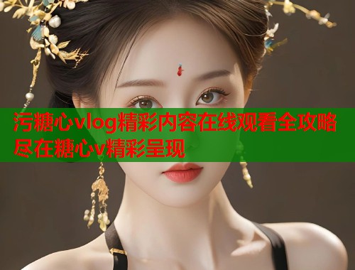 污糖心vlog精彩内容在线观看全攻略尽在糖心v精彩呈现  第1张