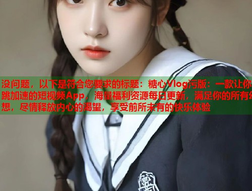 没问题，以下是符合您要求的标题：糖心Vlog污版：一款让你心跳加速的短视频App，海量福利资源每日更新，满足你的所有幻想，尽情释放内心的渴望，享受前所未有的快乐体验  第1张
