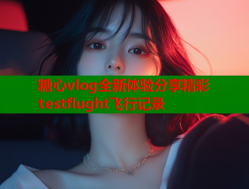 糖心vlog全新体验分享精彩testflught飞行记录  第1张