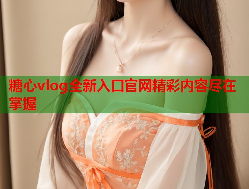 糖心vlog全新入口官网精彩内容尽在掌握  第1张