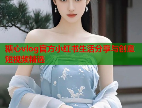 糖心vlog官方小红书生活分享与创意短视频精选  第1张