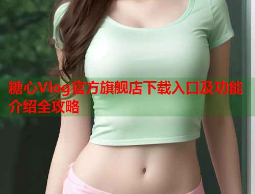 糖心Vlog官方旗舰店下载入口及功能介绍全攻略  第2张
