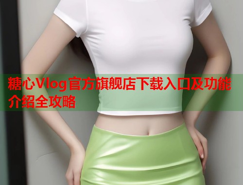 糖心Vlog官方旗舰店下载入口及功能介绍全攻略  第1张
