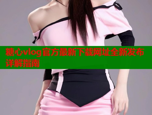 糖心vlog官方最新下载网址全新发布详解指南  第1张