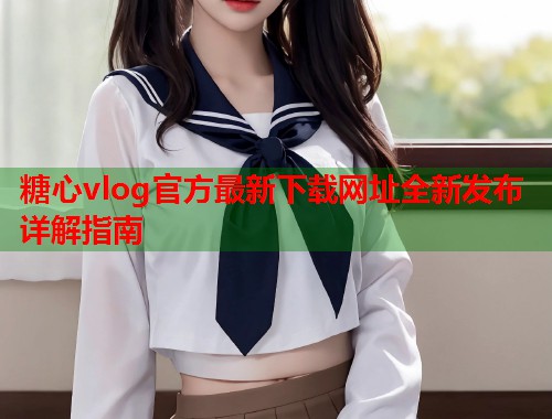 糖心vlog官方最新下载网址全新发布详解指南  第2张