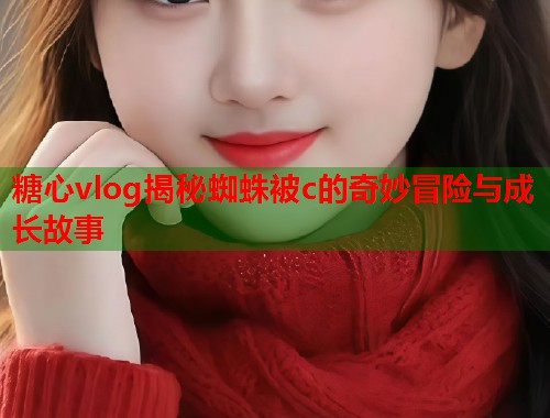 糖心vlog揭秘蜘蛛被c的奇妙冒险与成长故事  第1张