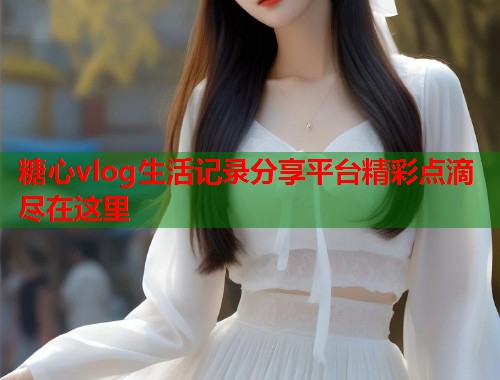 糖心vlog生活记录分享平台精彩点滴尽在这里  第1张