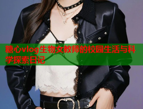 糖心vlog生物女教师的校园生活与科学探索日记  第1张