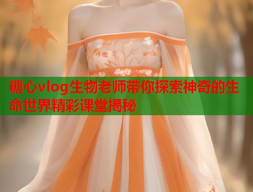 糖心vlog生物老师带你探索神奇的生命世界精彩课堂揭秘  第2张