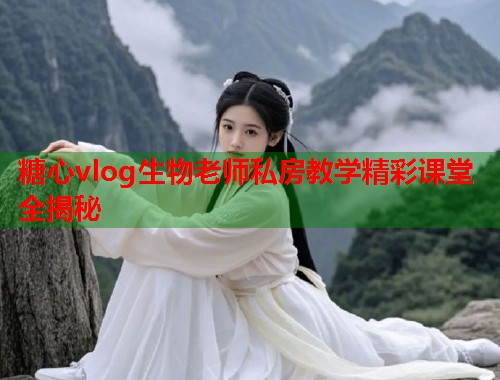 糖心vlog生物老师私房教学精彩课堂全揭秘  第1张