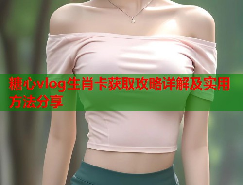 糖心vlog生肖卡获取攻略详解及实用方法分享  第2张