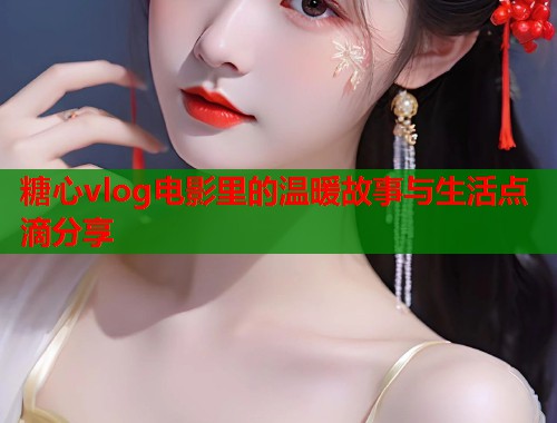 糖心vlog电影里的温暖故事与生活点滴分享  第1张