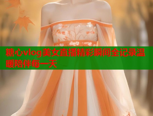 糖心vlog美女直播精彩瞬间全记录温暖陪伴每一天  第1张