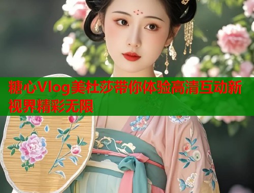 糖心Vlog美杜莎带你体验高清互动新视界精彩无限  第1张