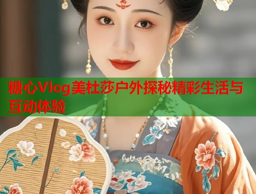 糖心Vlog美杜莎户外探秘精彩生活与互动体验  第1张