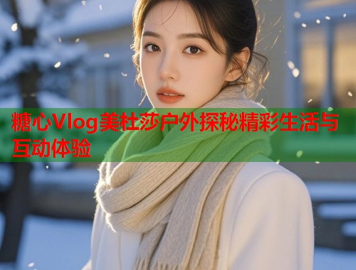 糖心Vlog美杜莎户外探秘精彩生活与互动体验  第2张