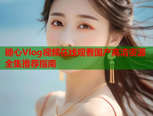 糖心Vlog视频在线观看国产高清资源全集推荐指南  第1张