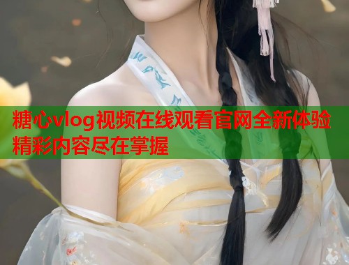 糖心vlog视频在线观看官网全新体验精彩内容尽在掌握  第1张