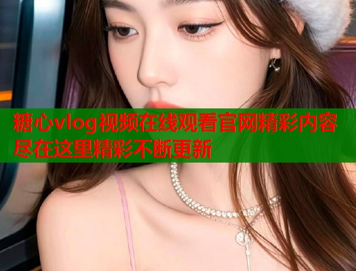 糖心vlog视频在线观看官网精彩内容尽在这里精彩不断更新  第1张