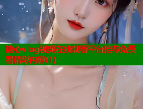 糖心vlog视频在线观看平台推荐免费看精彩内容(1)  第1张