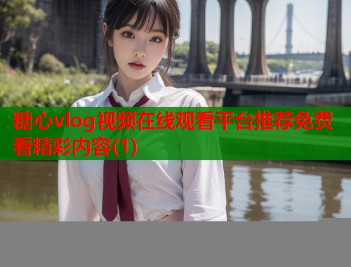 糖心vlog视频在线观看平台推荐免费看精彩内容(1)  第2张