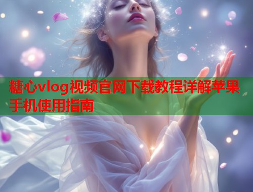 糖心vlog视频官网下载教程详解苹果手机使用指南  第1张