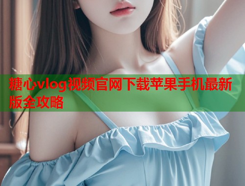 糖心vlog视频官网下载苹果手机最新版全攻略  第1张