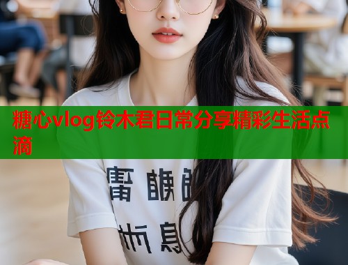 糖心vlog铃木君日常分享精彩生活点滴  第2张