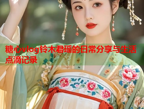糖心vlog铃木君瑶的日常分享与生活点滴记录  第1张