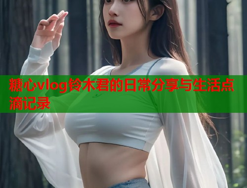 糖心vlog铃木君的日常分享与生活点滴记录  第1张