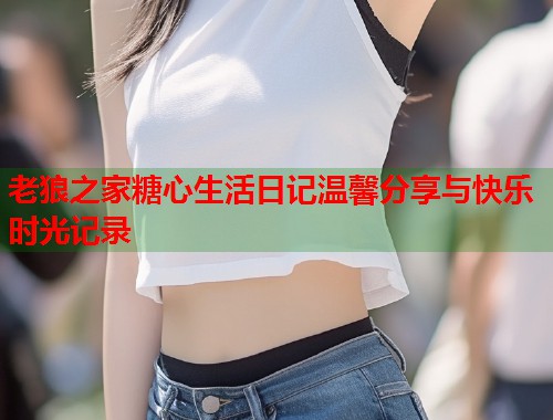 老狼之家糖心生活日记温馨分享与快乐时光记录  第1张