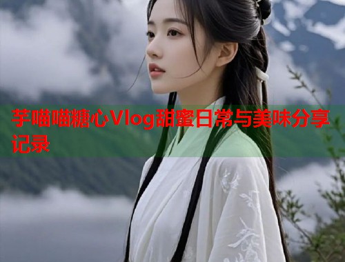 芋喵喵糖心Vlog甜蜜日常与美味分享记录  第2张