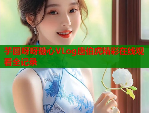 芋圆呀呀糖心VLog唐伯虎精彩在线观看全记录  第1张