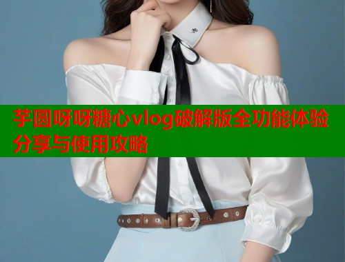 芋圆呀呀糖心vlog破解版全功能体验分享与使用攻略  第1张