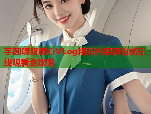 芋圆呀呀糖心VLog精彩内容唐伯虎在线观看全攻略  第1张