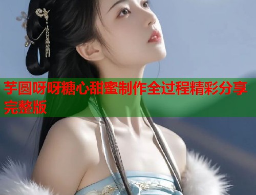 芋圆呀呀糖心甜蜜制作全过程精彩分享完整版  第1张